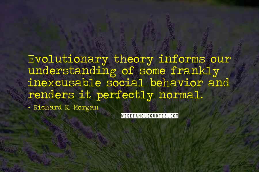 Richard K. Morgan Quotes: Evolutionary theory informs our understanding of some frankly inexcusable social behavior and renders it perfectly normal.