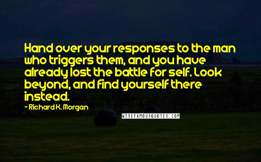 Richard K. Morgan Quotes: Hand over your responses to the man who triggers them, and you have already lost the battle for self. Look beyond, and find yourself there instead.