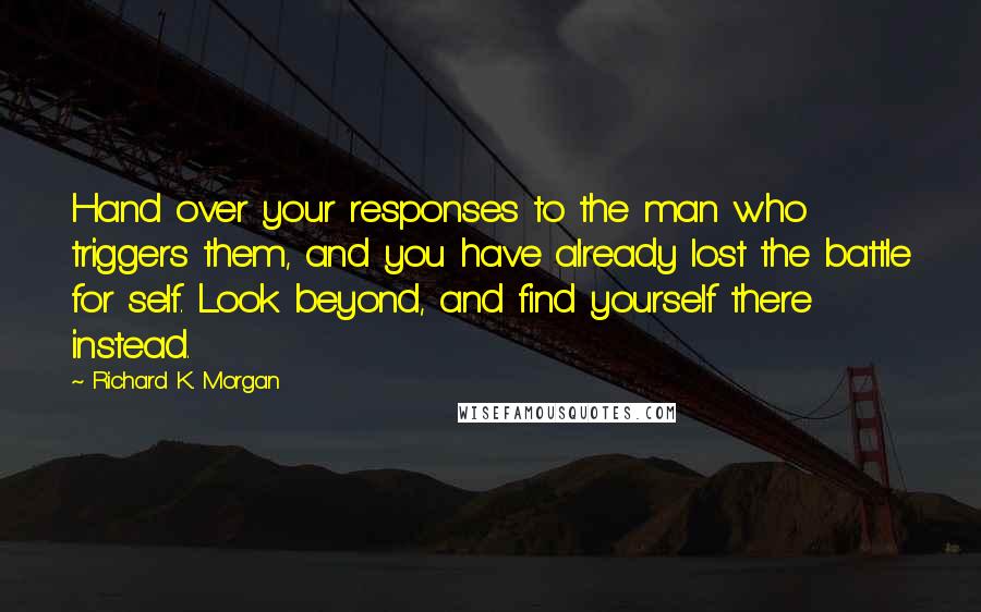 Richard K. Morgan Quotes: Hand over your responses to the man who triggers them, and you have already lost the battle for self. Look beyond, and find yourself there instead.