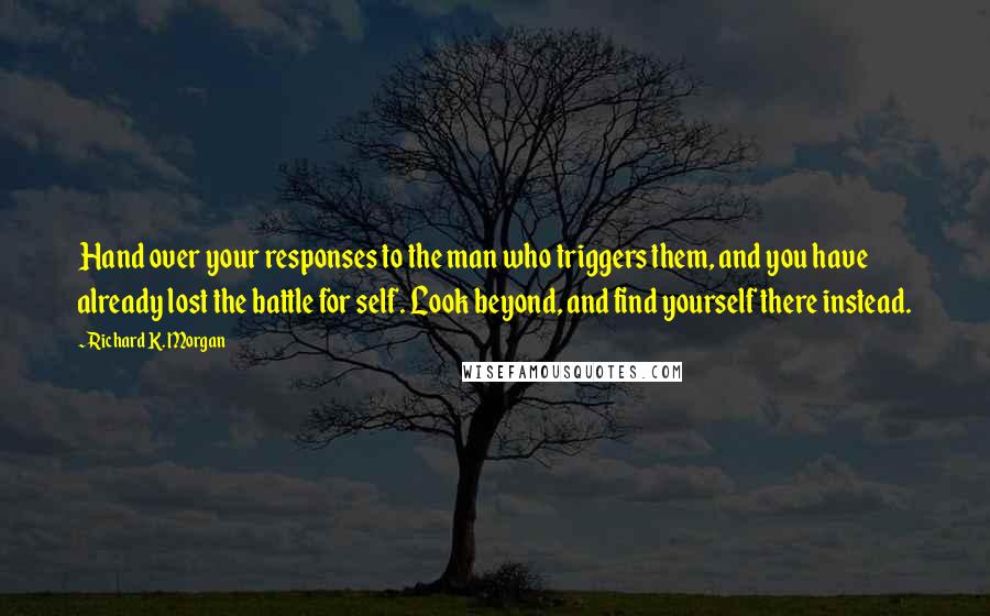 Richard K. Morgan Quotes: Hand over your responses to the man who triggers them, and you have already lost the battle for self. Look beyond, and find yourself there instead.