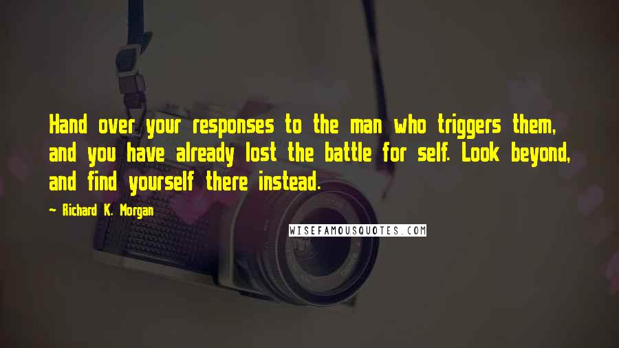 Richard K. Morgan Quotes: Hand over your responses to the man who triggers them, and you have already lost the battle for self. Look beyond, and find yourself there instead.