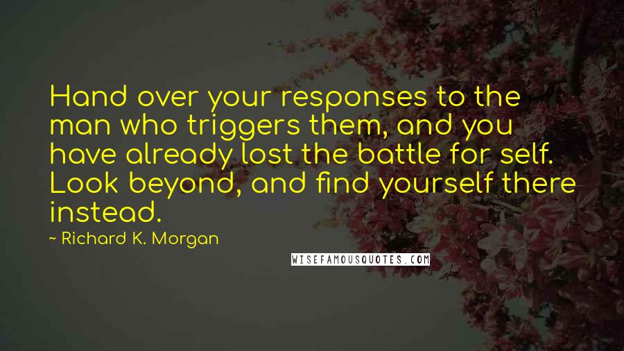 Richard K. Morgan Quotes: Hand over your responses to the man who triggers them, and you have already lost the battle for self. Look beyond, and find yourself there instead.