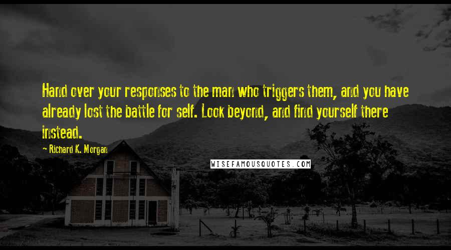 Richard K. Morgan Quotes: Hand over your responses to the man who triggers them, and you have already lost the battle for self. Look beyond, and find yourself there instead.