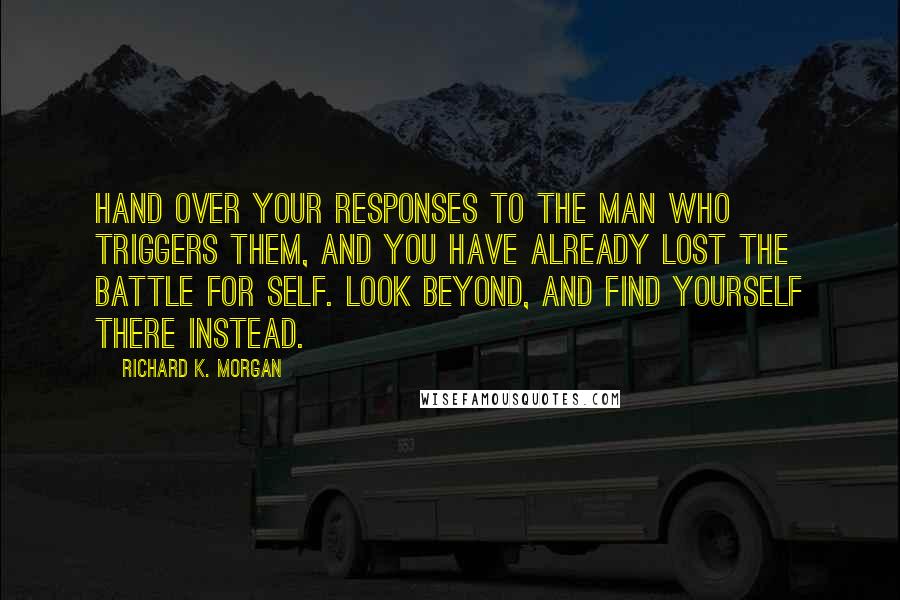 Richard K. Morgan Quotes: Hand over your responses to the man who triggers them, and you have already lost the battle for self. Look beyond, and find yourself there instead.