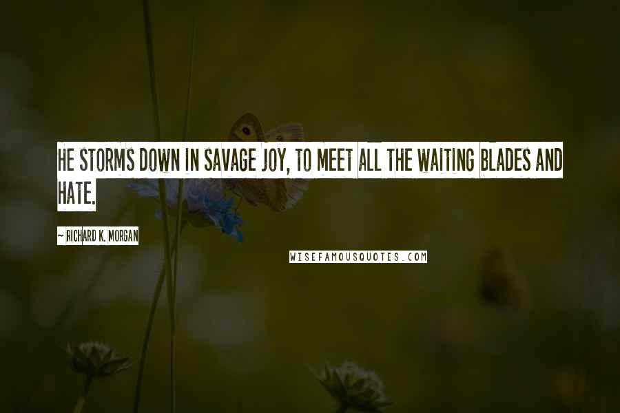 Richard K. Morgan Quotes: He storms down in savage joy, to meet all the waiting blades and hate.