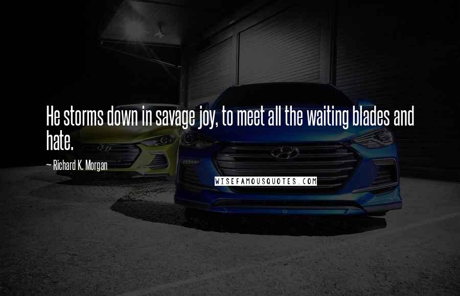 Richard K. Morgan Quotes: He storms down in savage joy, to meet all the waiting blades and hate.