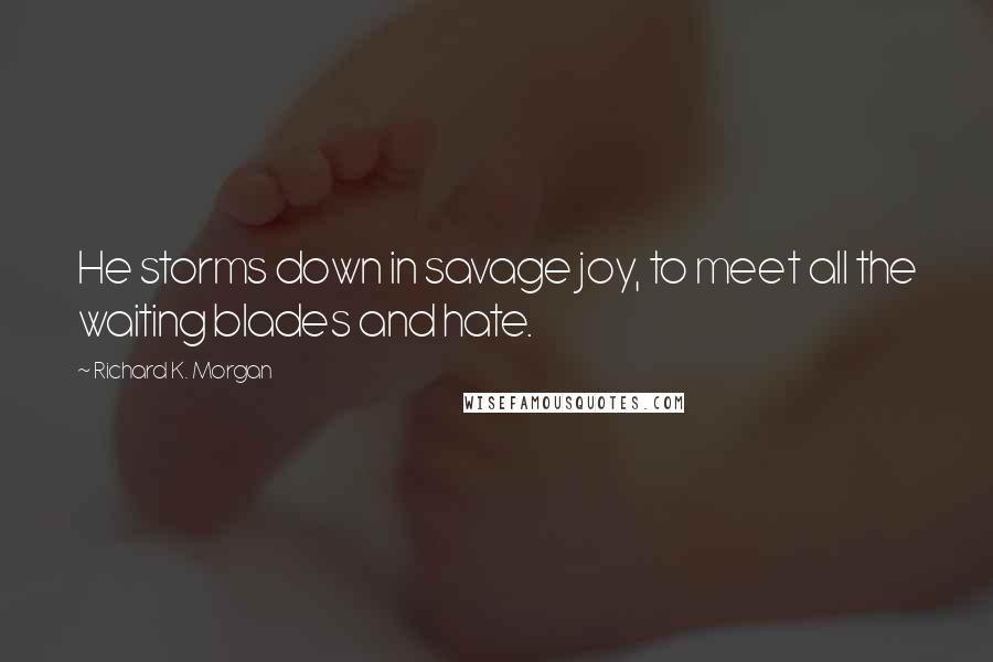 Richard K. Morgan Quotes: He storms down in savage joy, to meet all the waiting blades and hate.