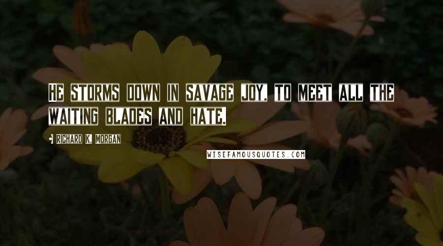 Richard K. Morgan Quotes: He storms down in savage joy, to meet all the waiting blades and hate.