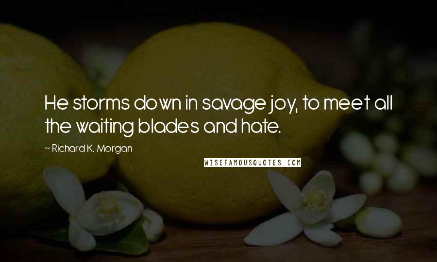 Richard K. Morgan Quotes: He storms down in savage joy, to meet all the waiting blades and hate.