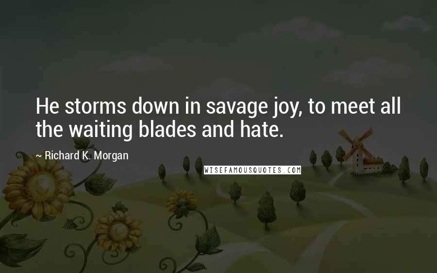 Richard K. Morgan Quotes: He storms down in savage joy, to meet all the waiting blades and hate.