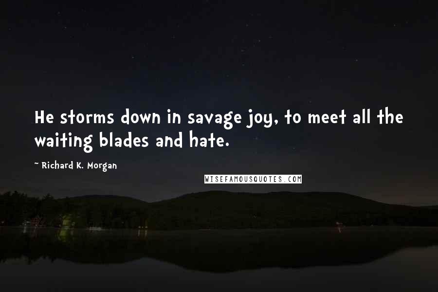 Richard K. Morgan Quotes: He storms down in savage joy, to meet all the waiting blades and hate.