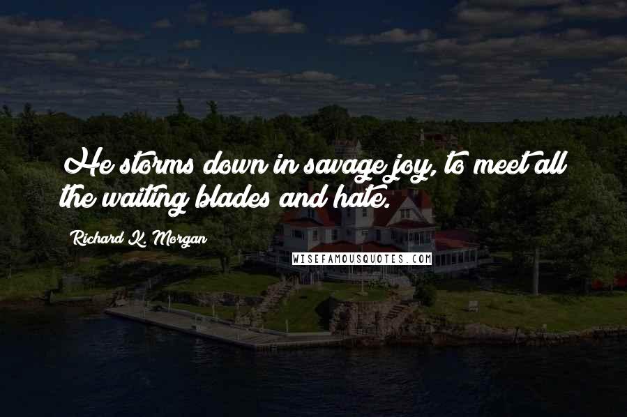 Richard K. Morgan Quotes: He storms down in savage joy, to meet all the waiting blades and hate.