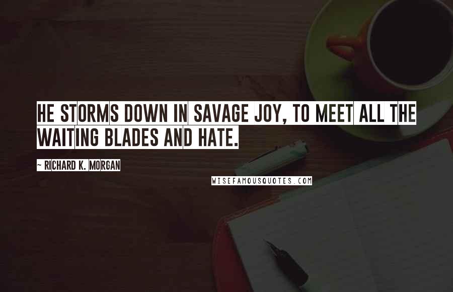 Richard K. Morgan Quotes: He storms down in savage joy, to meet all the waiting blades and hate.