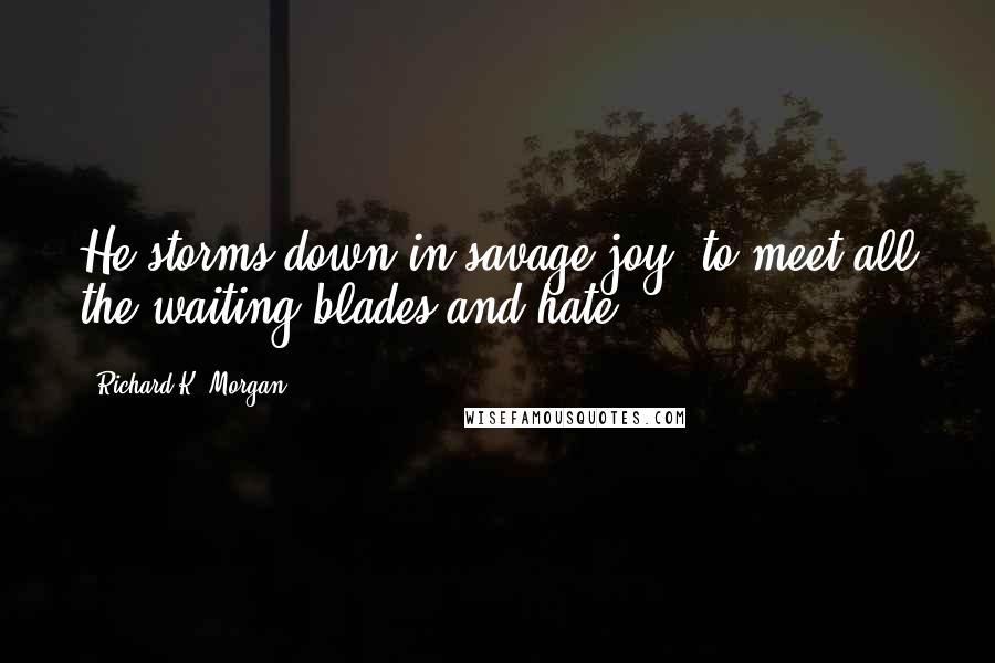 Richard K. Morgan Quotes: He storms down in savage joy, to meet all the waiting blades and hate.