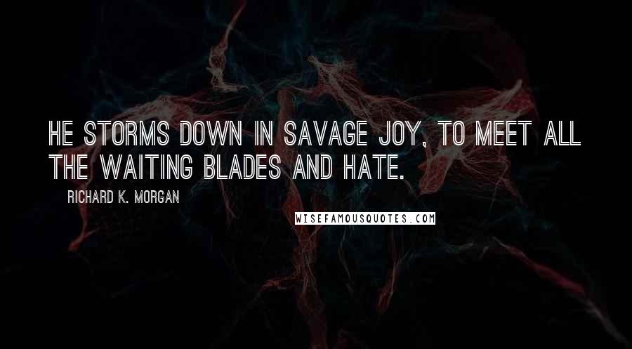 Richard K. Morgan Quotes: He storms down in savage joy, to meet all the waiting blades and hate.