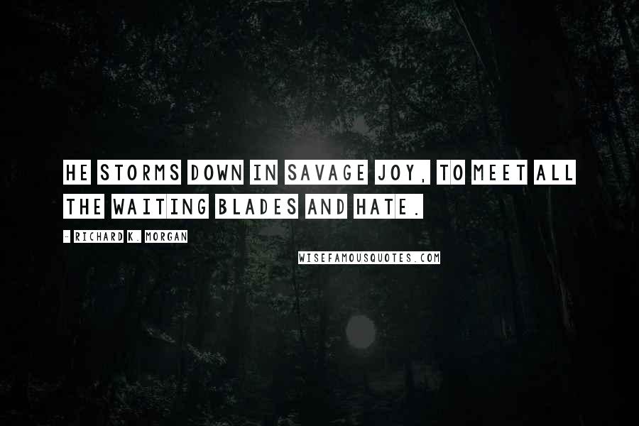 Richard K. Morgan Quotes: He storms down in savage joy, to meet all the waiting blades and hate.