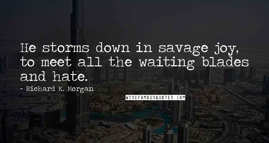 Richard K. Morgan Quotes: He storms down in savage joy, to meet all the waiting blades and hate.