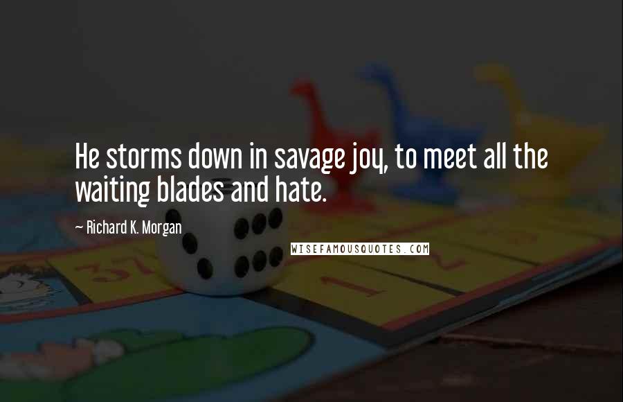 Richard K. Morgan Quotes: He storms down in savage joy, to meet all the waiting blades and hate.