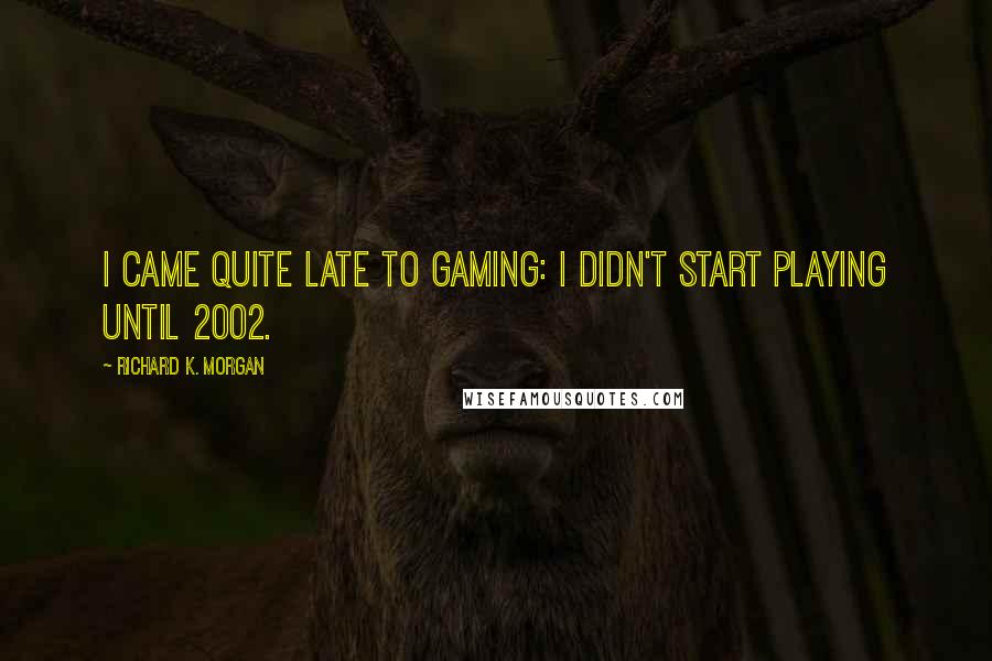 Richard K. Morgan Quotes: I came quite late to gaming: I didn't start playing until 2002.