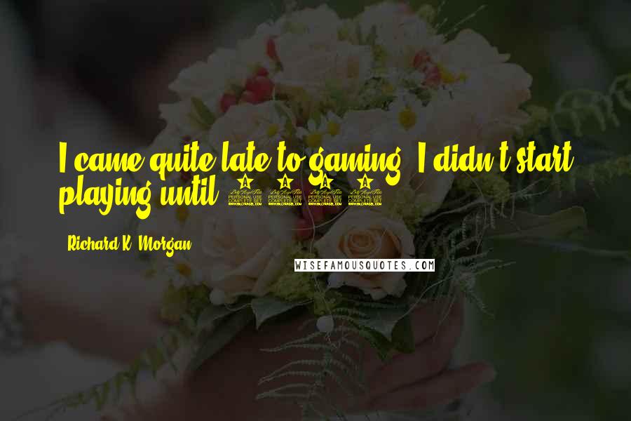 Richard K. Morgan Quotes: I came quite late to gaming: I didn't start playing until 2002.