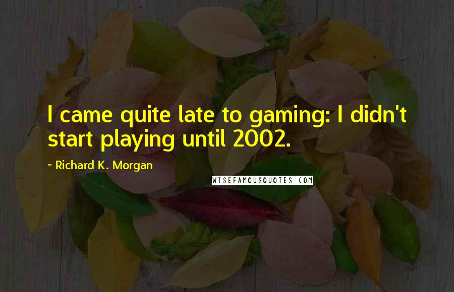 Richard K. Morgan Quotes: I came quite late to gaming: I didn't start playing until 2002.