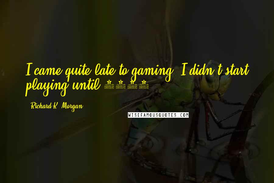 Richard K. Morgan Quotes: I came quite late to gaming: I didn't start playing until 2002.