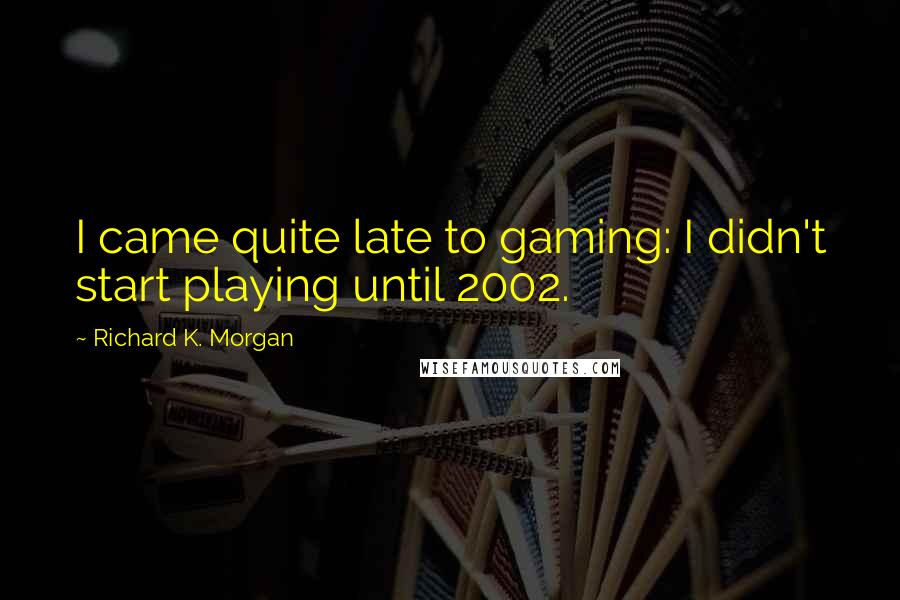 Richard K. Morgan Quotes: I came quite late to gaming: I didn't start playing until 2002.