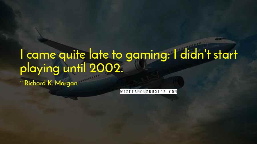 Richard K. Morgan Quotes: I came quite late to gaming: I didn't start playing until 2002.