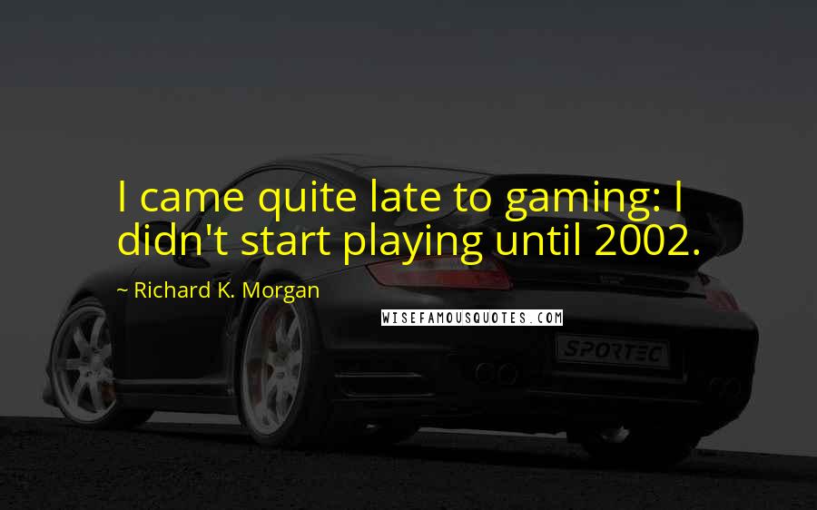 Richard K. Morgan Quotes: I came quite late to gaming: I didn't start playing until 2002.