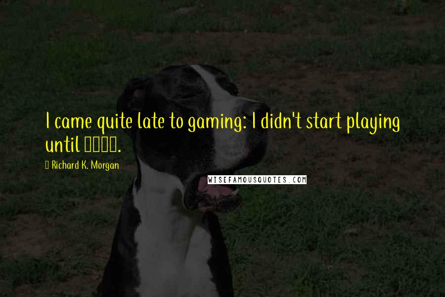 Richard K. Morgan Quotes: I came quite late to gaming: I didn't start playing until 2002.