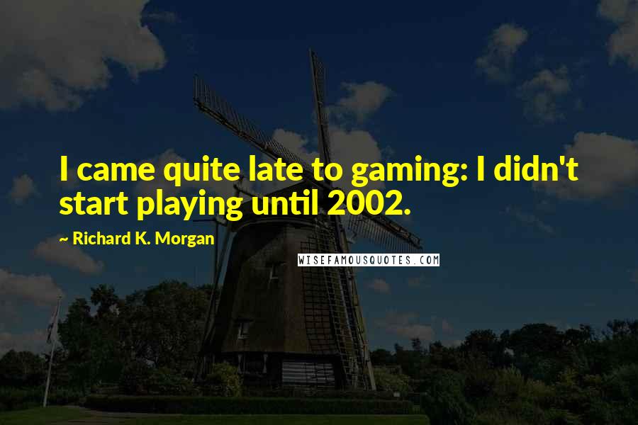 Richard K. Morgan Quotes: I came quite late to gaming: I didn't start playing until 2002.