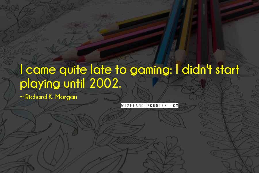 Richard K. Morgan Quotes: I came quite late to gaming: I didn't start playing until 2002.