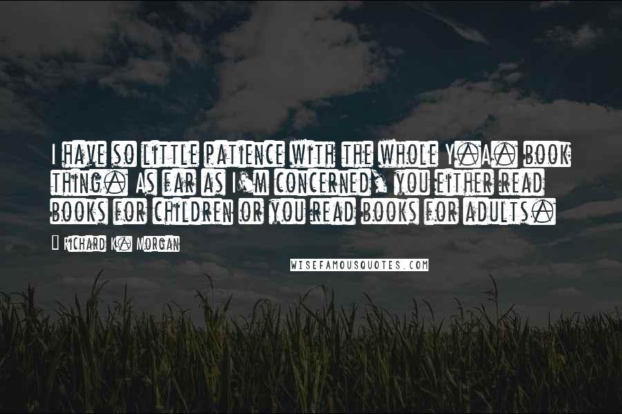 Richard K. Morgan Quotes: I have so little patience with the whole Y.A. book thing. As far as I'm concerned, you either read books for children or you read books for adults.