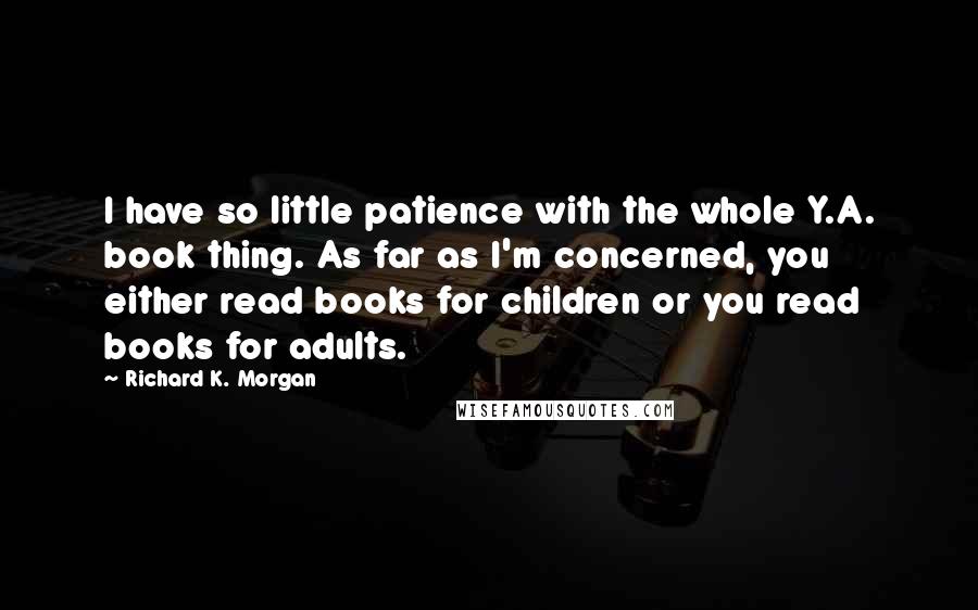 Richard K. Morgan Quotes: I have so little patience with the whole Y.A. book thing. As far as I'm concerned, you either read books for children or you read books for adults.