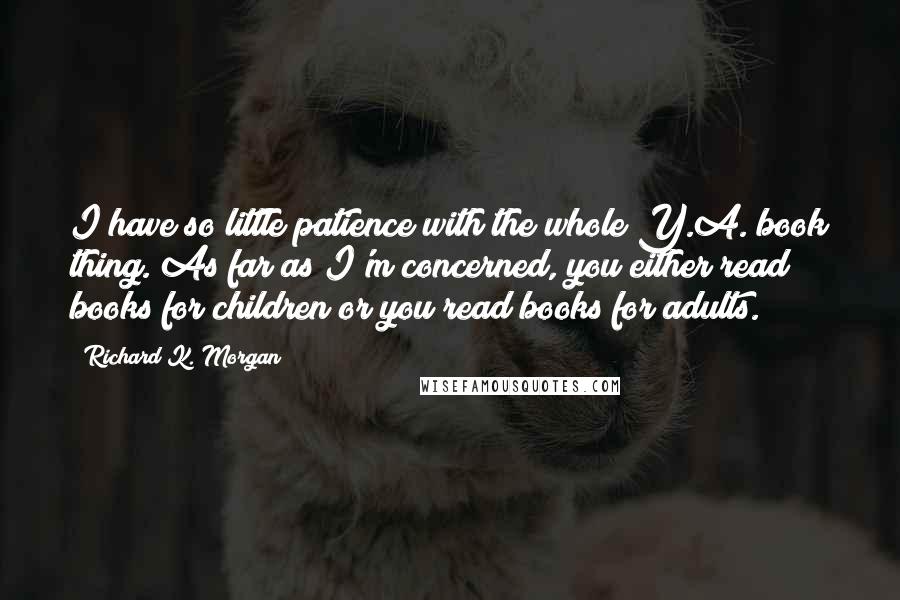 Richard K. Morgan Quotes: I have so little patience with the whole Y.A. book thing. As far as I'm concerned, you either read books for children or you read books for adults.