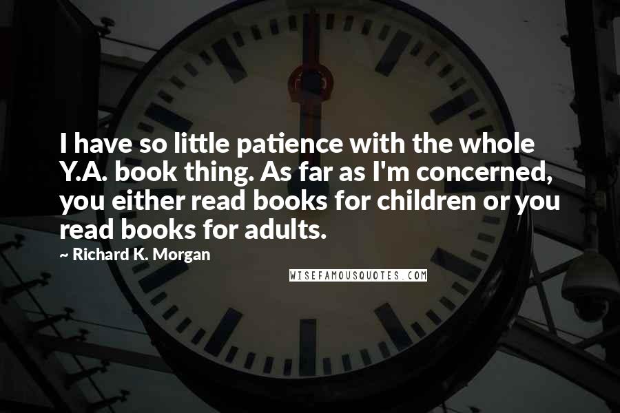 Richard K. Morgan Quotes: I have so little patience with the whole Y.A. book thing. As far as I'm concerned, you either read books for children or you read books for adults.