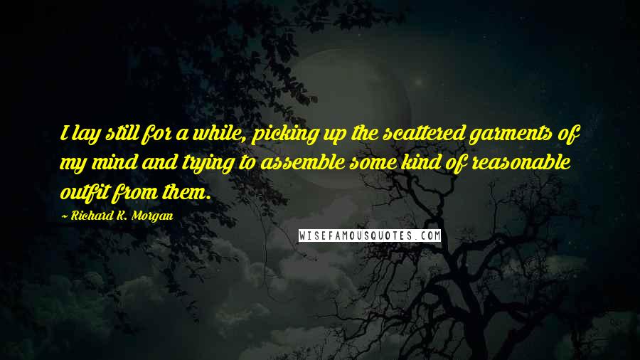 Richard K. Morgan Quotes: I lay still for a while, picking up the scattered garments of my mind and trying to assemble some kind of reasonable outfit from them.