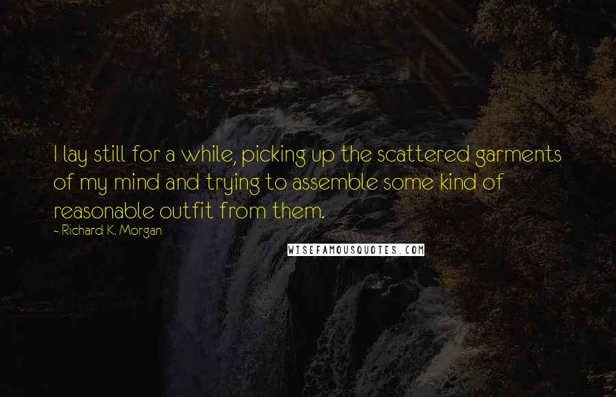 Richard K. Morgan Quotes: I lay still for a while, picking up the scattered garments of my mind and trying to assemble some kind of reasonable outfit from them.