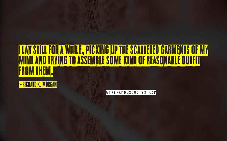 Richard K. Morgan Quotes: I lay still for a while, picking up the scattered garments of my mind and trying to assemble some kind of reasonable outfit from them.