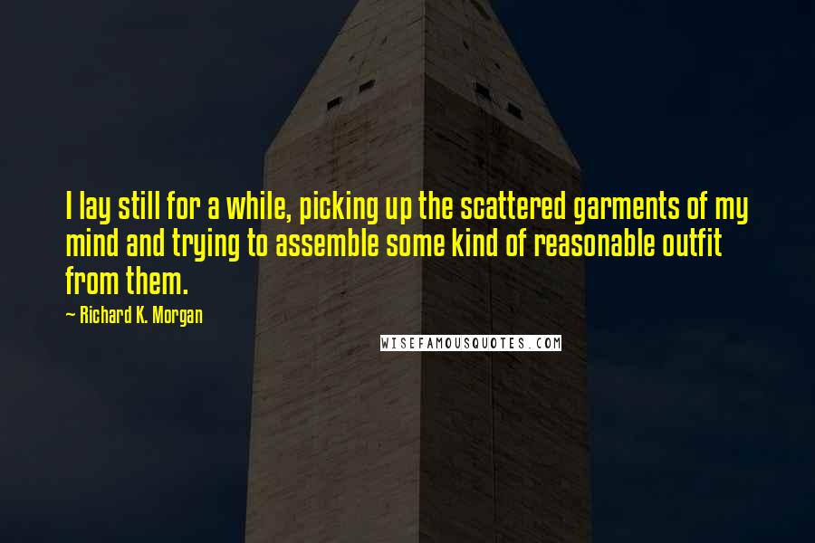 Richard K. Morgan Quotes: I lay still for a while, picking up the scattered garments of my mind and trying to assemble some kind of reasonable outfit from them.