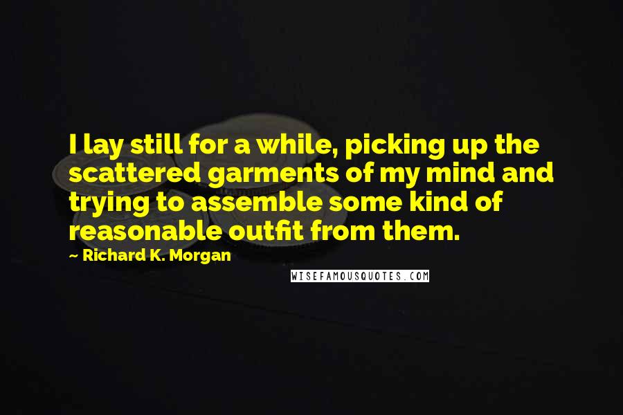 Richard K. Morgan Quotes: I lay still for a while, picking up the scattered garments of my mind and trying to assemble some kind of reasonable outfit from them.
