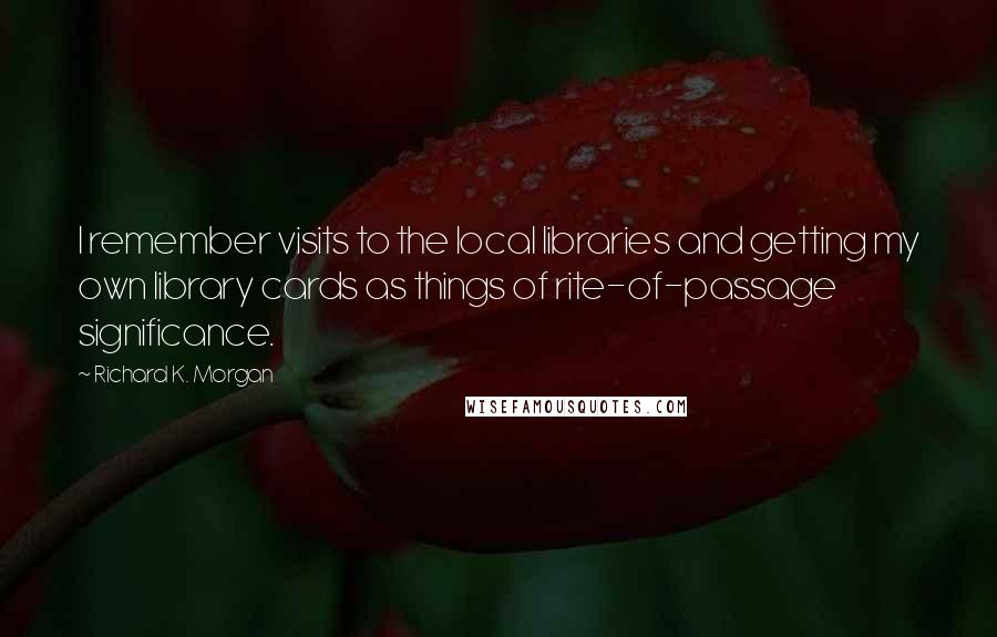 Richard K. Morgan Quotes: I remember visits to the local libraries and getting my own library cards as things of rite-of-passage significance.