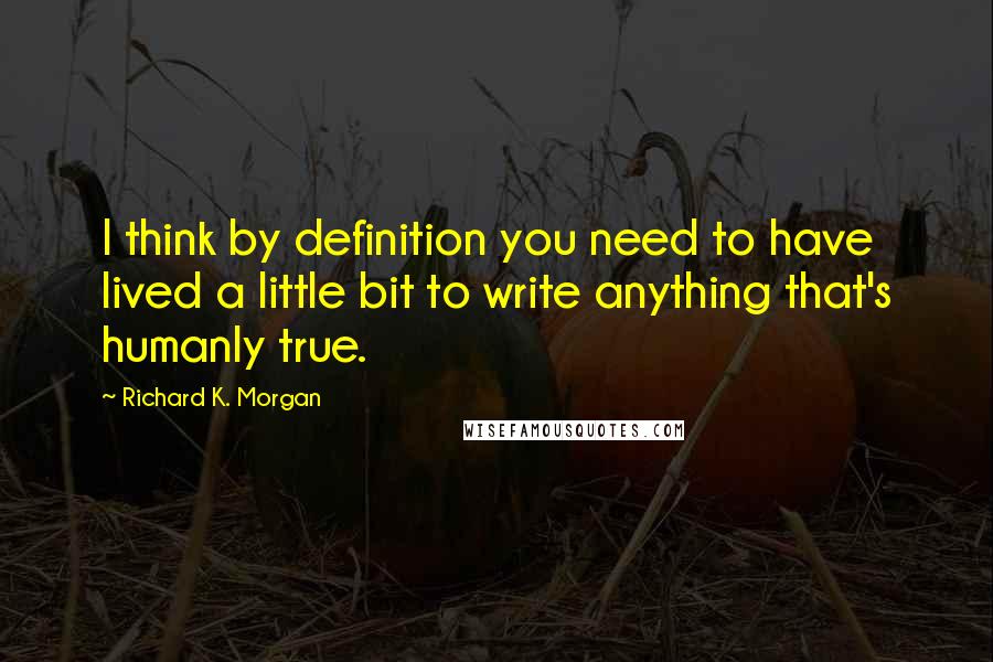 Richard K. Morgan Quotes: I think by definition you need to have lived a little bit to write anything that's humanly true.