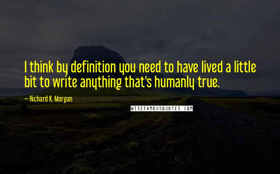 Richard K. Morgan Quotes: I think by definition you need to have lived a little bit to write anything that's humanly true.