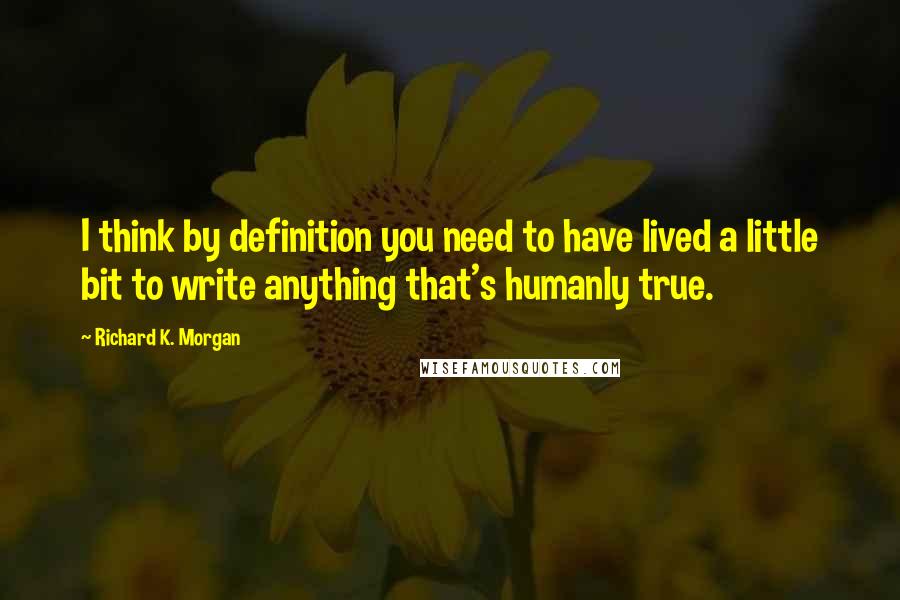 Richard K. Morgan Quotes: I think by definition you need to have lived a little bit to write anything that's humanly true.