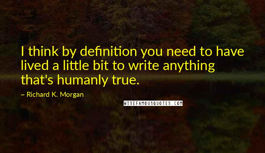 Richard K. Morgan Quotes: I think by definition you need to have lived a little bit to write anything that's humanly true.