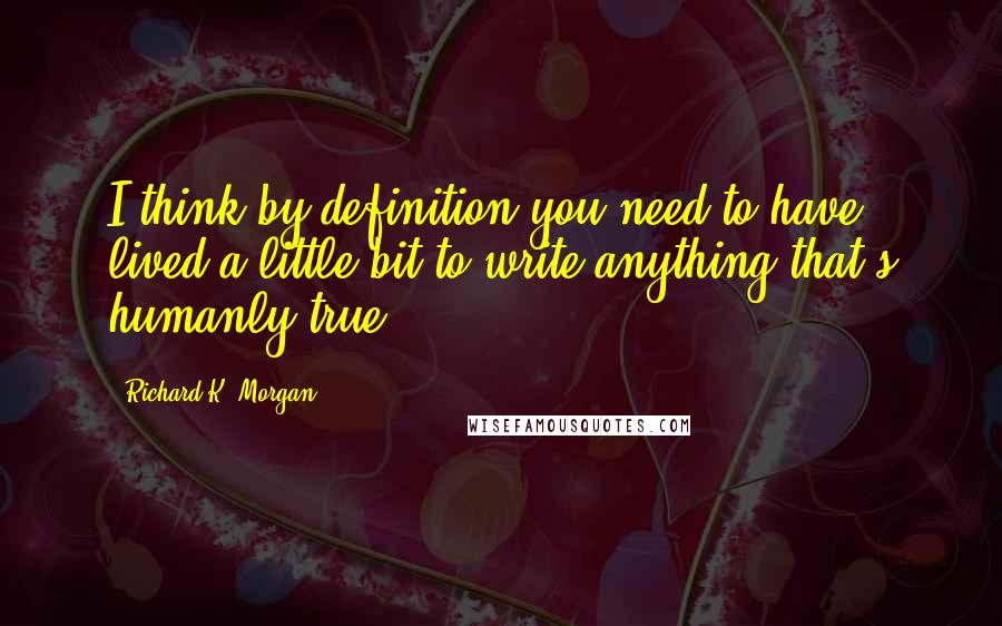 Richard K. Morgan Quotes: I think by definition you need to have lived a little bit to write anything that's humanly true.