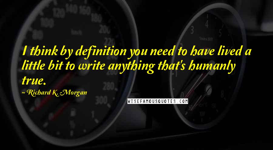 Richard K. Morgan Quotes: I think by definition you need to have lived a little bit to write anything that's humanly true.