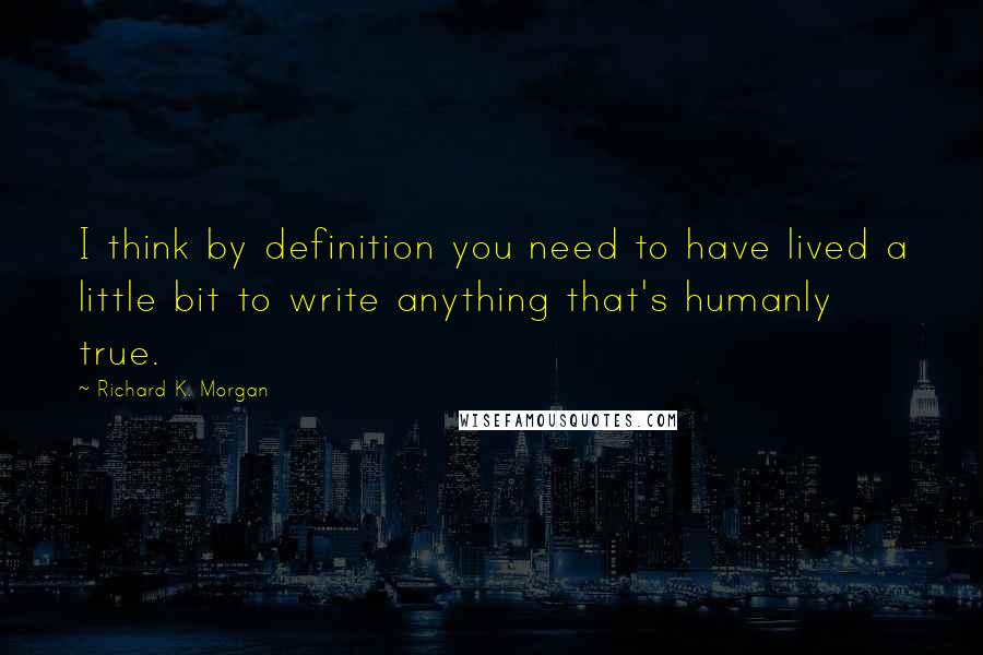 Richard K. Morgan Quotes: I think by definition you need to have lived a little bit to write anything that's humanly true.