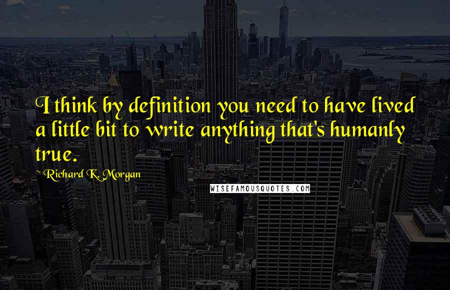 Richard K. Morgan Quotes: I think by definition you need to have lived a little bit to write anything that's humanly true.